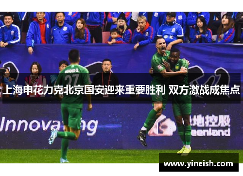 上海申花力克北京国安迎来重要胜利 双方激战成焦点