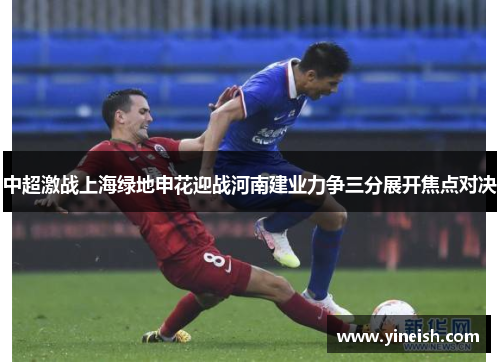 中超激战上海绿地申花迎战河南建业力争三分展开焦点对决