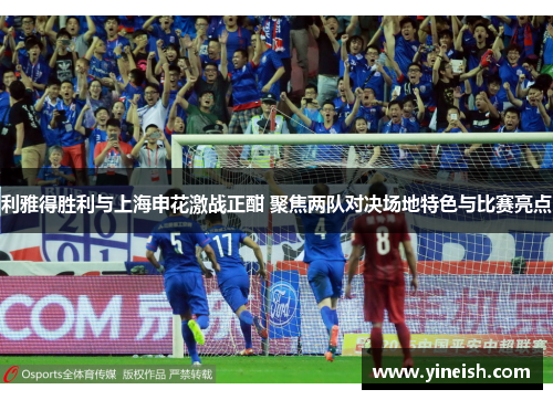 利雅得胜利与上海申花激战正酣 聚焦两队对决场地特色与比赛亮点