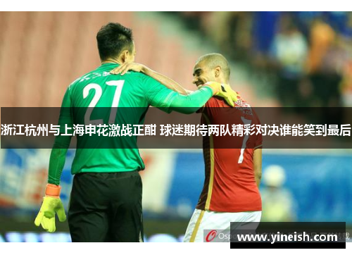 浙江杭州与上海申花激战正酣 球迷期待两队精彩对决谁能笑到最后