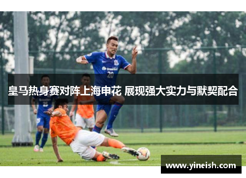 皇马热身赛对阵上海申花 展现强大实力与默契配合