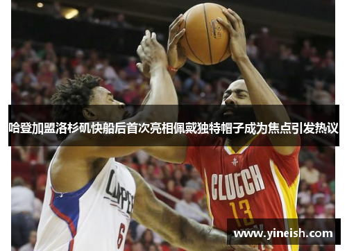 哈登加盟洛杉矶快船后首次亮相佩戴独特帽子成为焦点引发热议