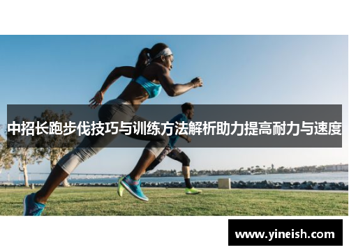 中招长跑步伐技巧与训练方法解析助力提高耐力与速度