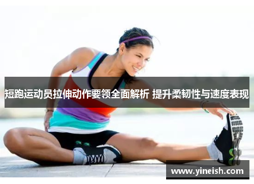 短跑运动员拉伸动作要领全面解析 提升柔韧性与速度表现
