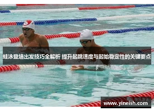 蛙泳登墙出发技巧全解析 提升起跳速度与起始稳定性的关键要点