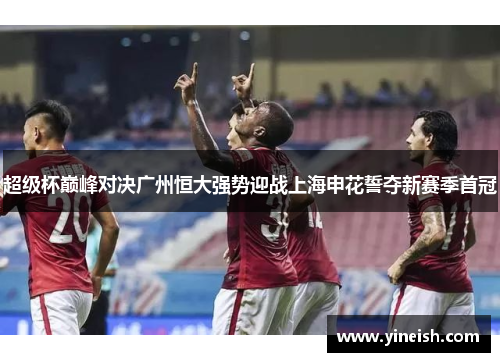 超级杯巅峰对决广州恒大强势迎战上海申花誓夺新赛季首冠